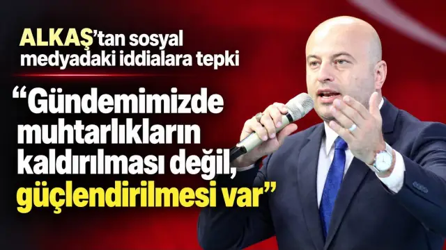 ALKAŞ; GÜNDEMİMİZDE MUHTARLIKLARIN KALDIRILMASI DEĞİL, GÜÇLENDİRİLMESİ VARDIR