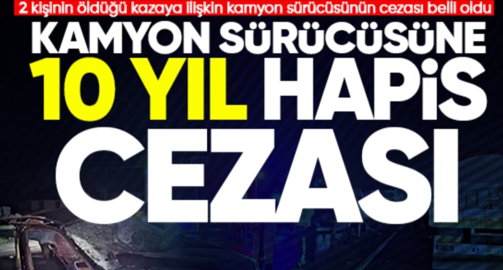 Kazaya karışan kamyonun sürücüsüne, 10 yıl hapis cezası