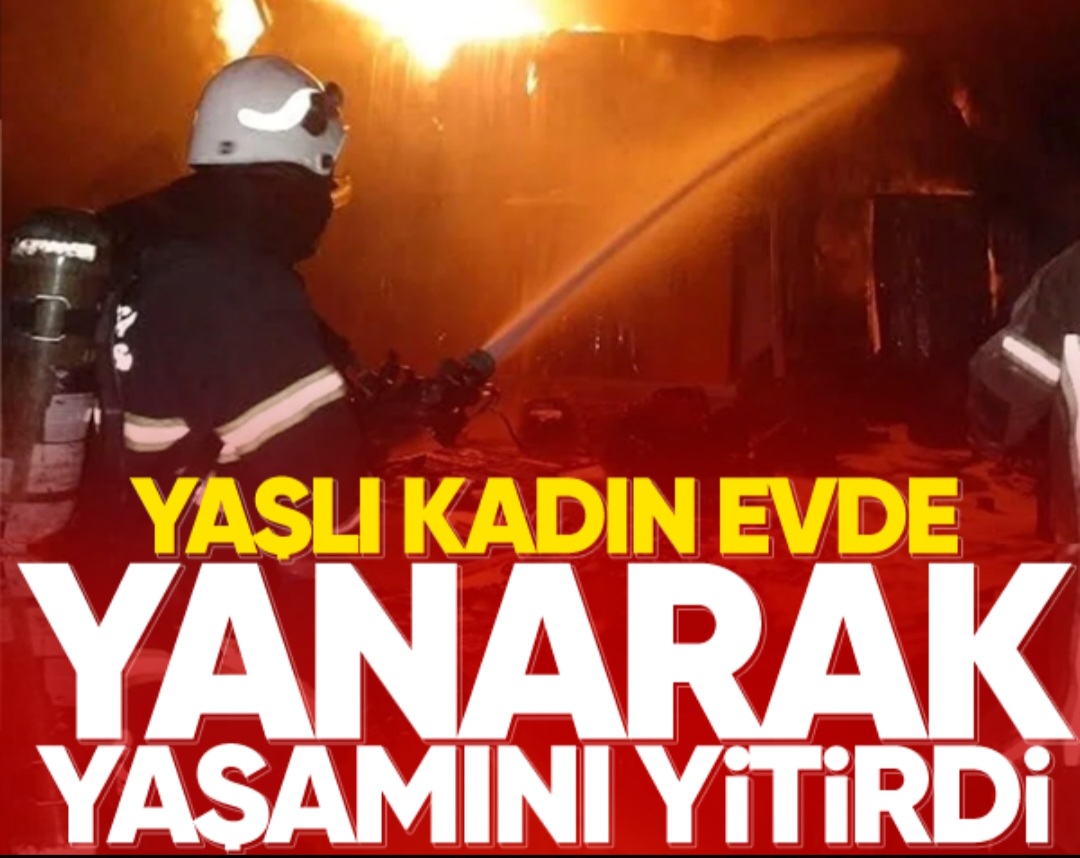 Yaşlı Kadın evde yanarak yaşamını yitirdi