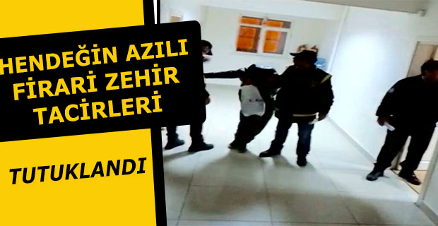 HENDEĞİN AZILI FİRARİ ZEHİR TACİRLERİ TUTUKLANDI