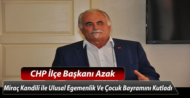 CHP İlçe Başkanı Azak; Miraç Kandili İLE 23 Nisan Ulusal Egemenlik Ve Çocuk Bayramını Kutladı