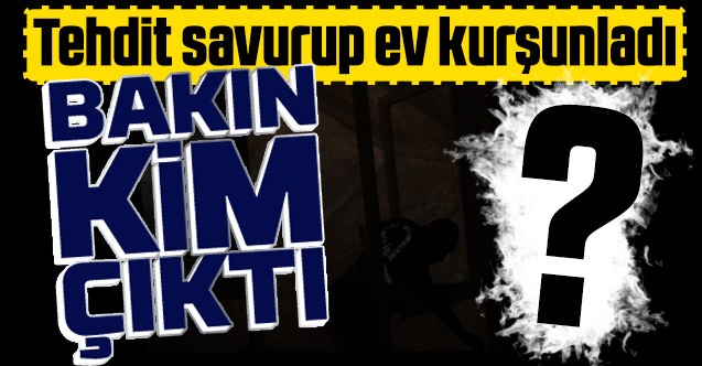 Tehdit savurup ev kurşunladı Bakın kim çıktı