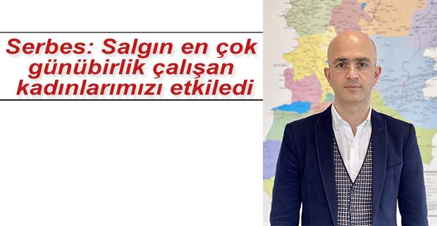 Serbes: Salgın en çok günübirlik çalışan kadınlarımızı etkiledi