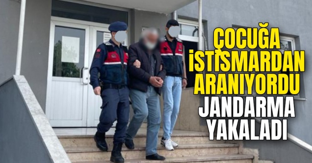 Çocuğa İstismardan aranıyordu. Jandarma Yakaladı